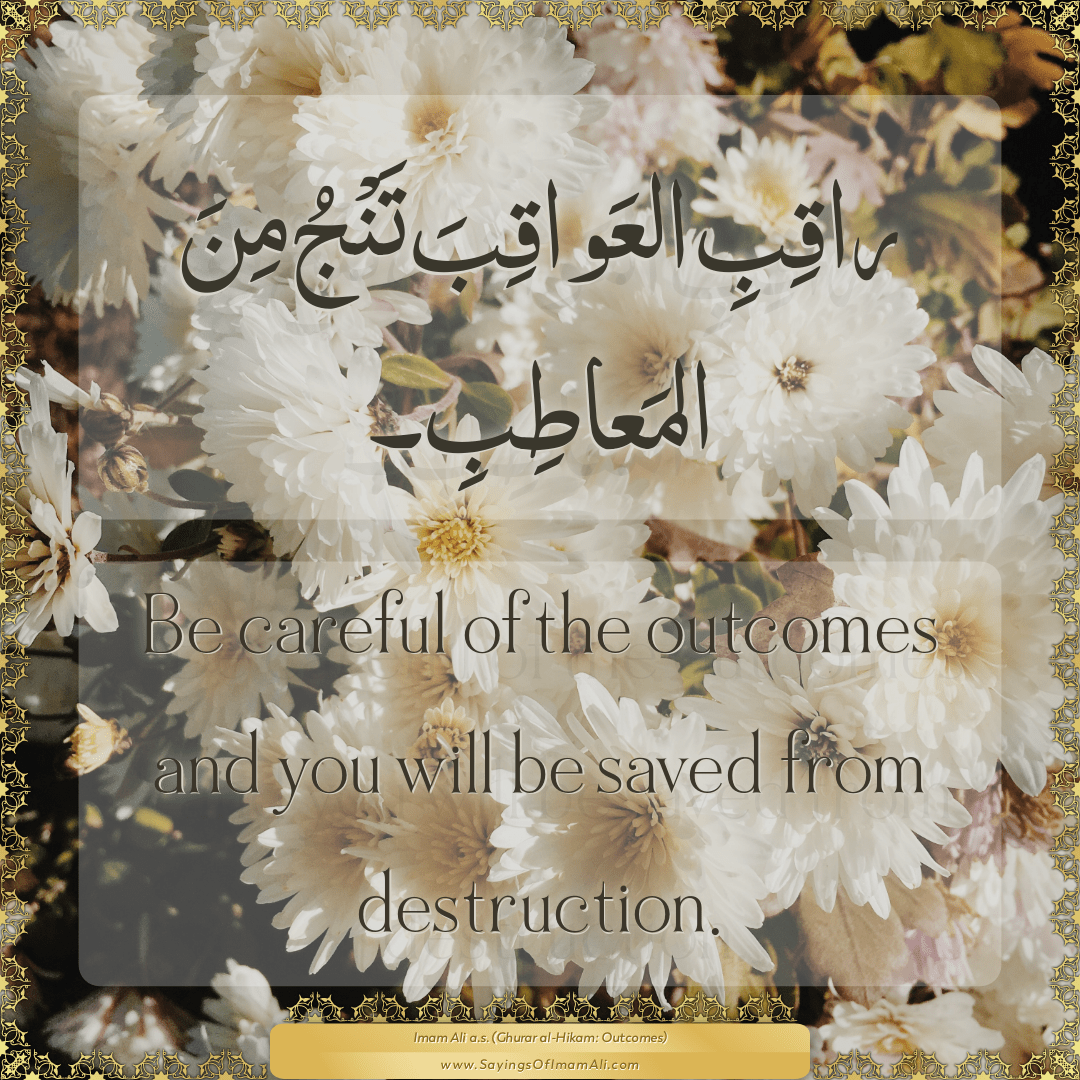 Be careful of the outcomes and you will be saved from destruction.